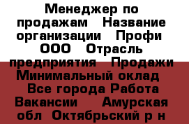 Менеджер по продажам › Название организации ­ Профи, ООО › Отрасль предприятия ­ Продажи › Минимальный оклад ­ 1 - Все города Работа » Вакансии   . Амурская обл.,Октябрьский р-н